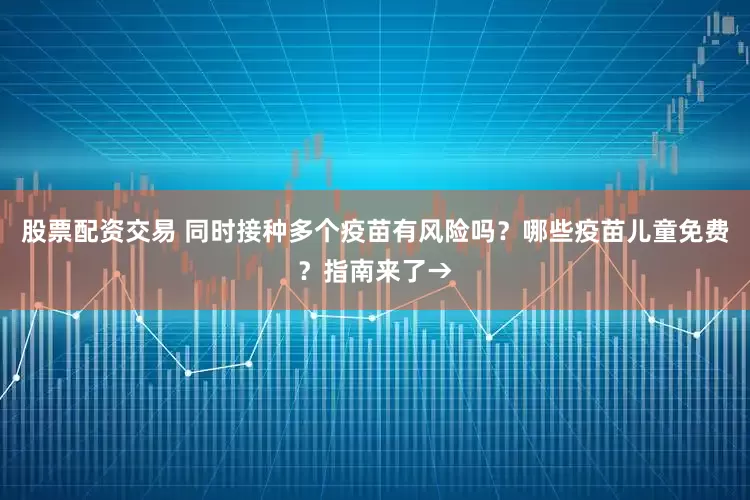 股票配资交易 同时接种多个疫苗有风险吗？哪些疫苗儿童免费？指南来了→