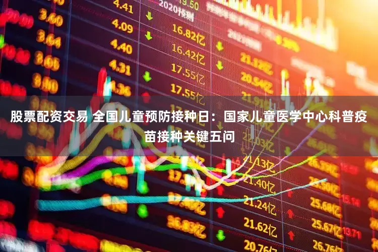 股票配资交易 全国儿童预防接种日：国家儿童医学中心科普疫苗接种关键五问
