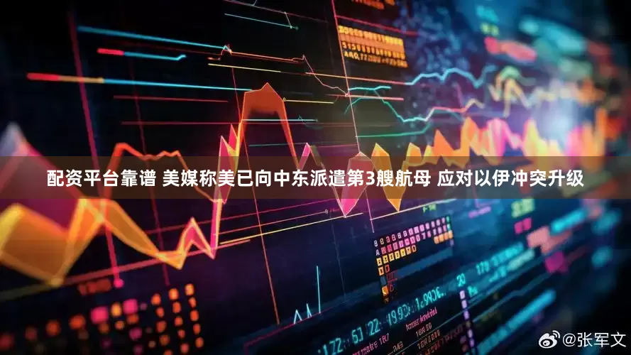 配资平台靠谱 美媒称美已向中东派遣第3艘航母 应对以伊冲突升级