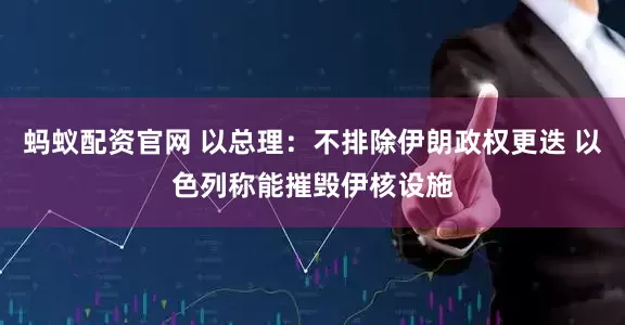 蚂蚁配资官网 以总理：不排除伊朗政权更迭 以色列称能摧毁伊核设施