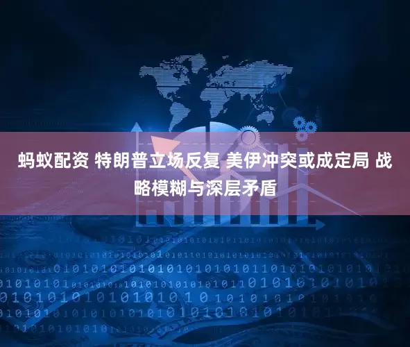 蚂蚁配资 特朗普立场反复 美伊冲突或成定局 战略模糊与深层矛盾