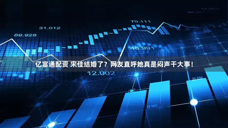 亿富通配资 宋佳结婚了？网友直呼她真是闷声干大事！