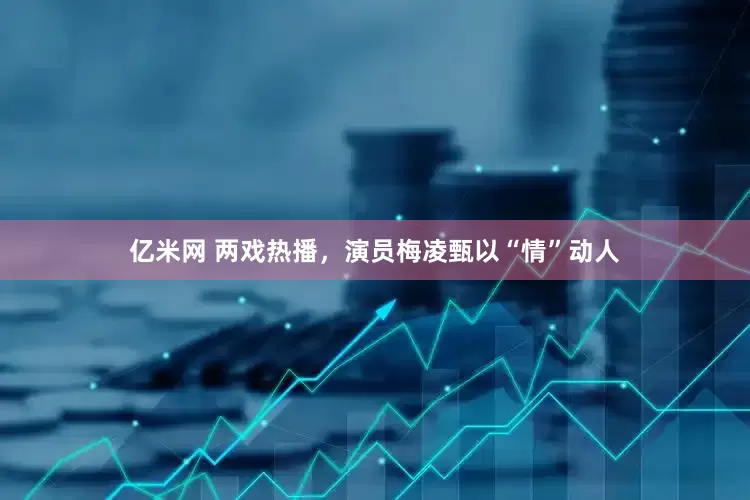 亿米网 两戏热播，演员梅凌甄以“情”动人