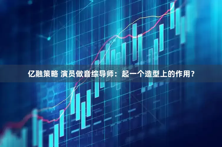 亿融策略 演员做音综导师：起一个造型上的作用？