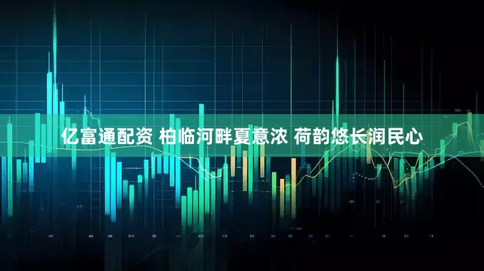亿富通配资 柏临河畔夏意浓 荷韵悠长润民心