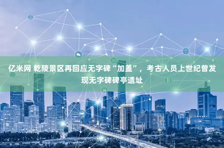 亿米网 乾陵景区再回应无字碑“加盖”，考古人员上世纪曾发现无字碑碑亭遗址