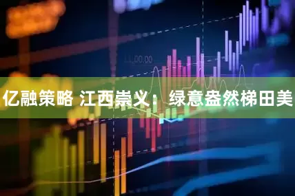 亿融策略 江西崇义：绿意盎然梯田美