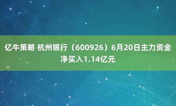 亿牛策略 杭州银行（600926）6月20日主力资金净买入1.14亿元