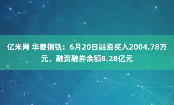 亿米网 华菱钢铁：6月20日融资买入2004.78万元，融资融券余额8.28亿元