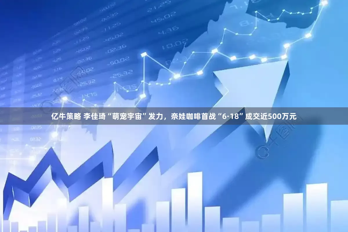 亿牛策略 李佳琦“萌宠宇宙”发力，奈娃咖啡首战“6·18”成交近500万元