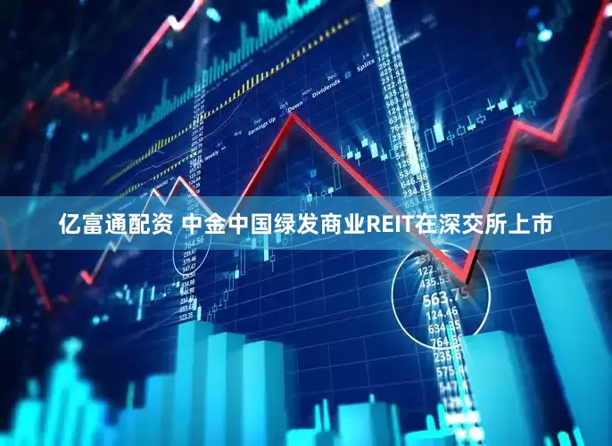亿富通配资 中金中国绿发商业REIT在深交所上市