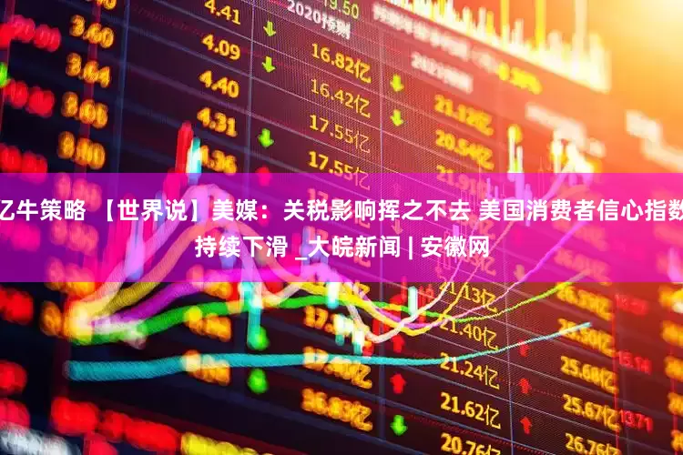 亿牛策略 【世界说】美媒：关税影响挥之不去 美国消费者信心指数持续下滑 _大皖新闻 | 安徽网