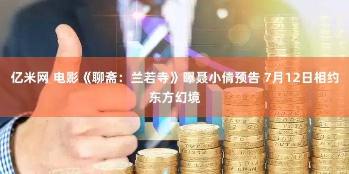 亿米网 电影《聊斋：兰若寺》曝聂小倩预告 7月12日相约东方幻境
