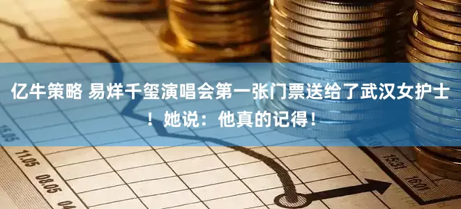 亿牛策略 易烊千玺演唱会第一张门票送给了武汉女护士！她说：他真的记得！
