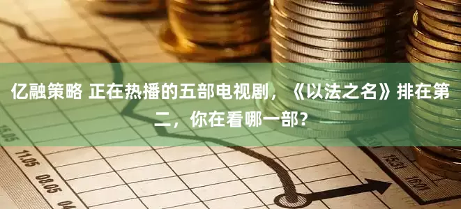 亿融策略 正在热播的五部电视剧，《以法之名》排在第二，你在看哪一部？