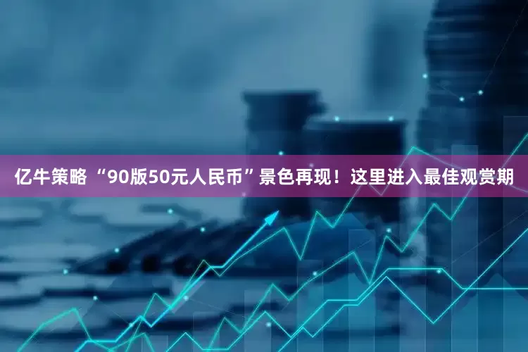 亿牛策略 “90版50元人民币”景色再现！这里进入最佳观赏期