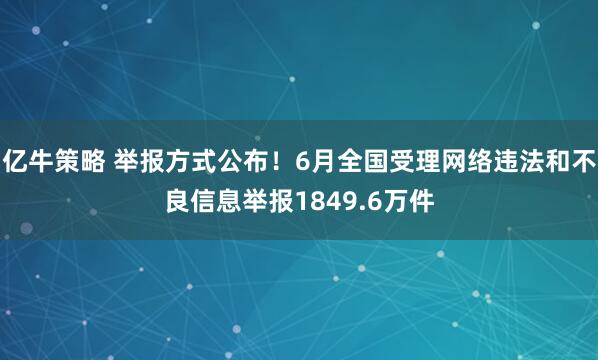 亿牛策略 举报方式公布！6月全国受理网络违法和不良信息举报1849.6万件