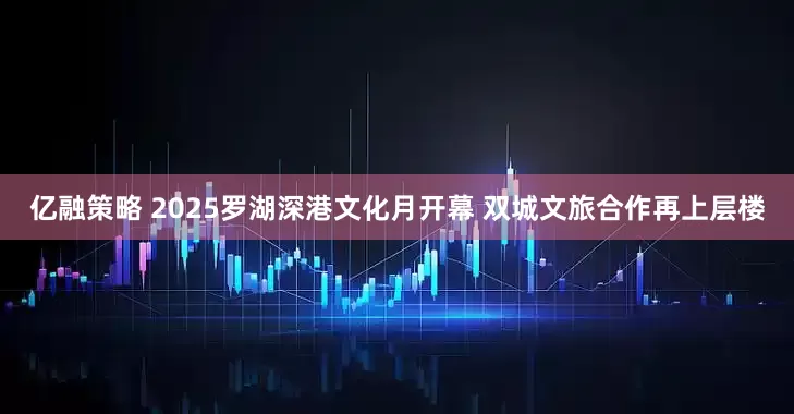 亿融策略 2025罗湖深港文化月开幕 双城文旅合作再上层楼