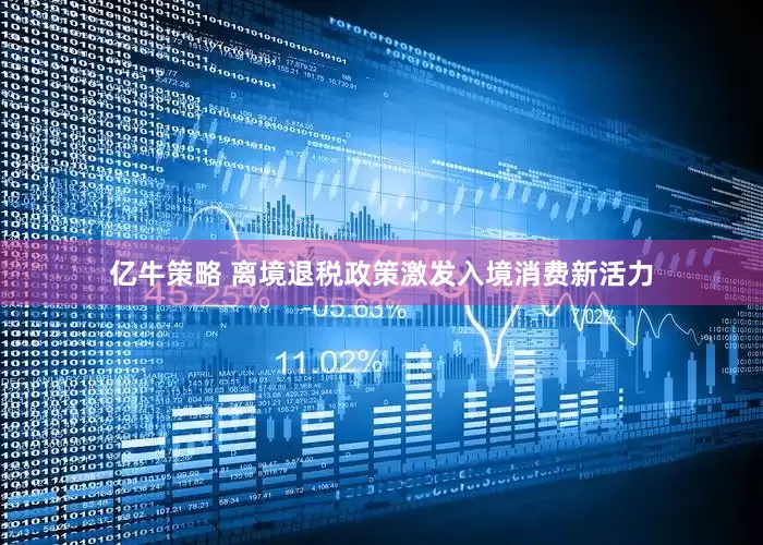 亿牛策略 离境退税政策激发入境消费新活力