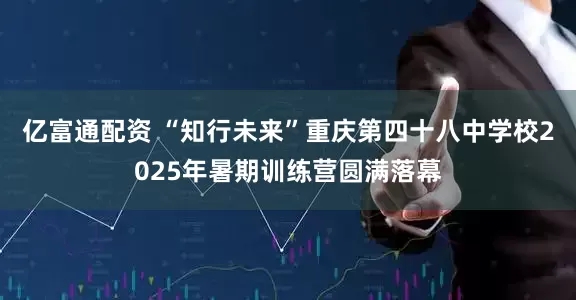 亿富通配资 “知行未来”重庆第四十八中学校2025年暑期训练营圆满落幕