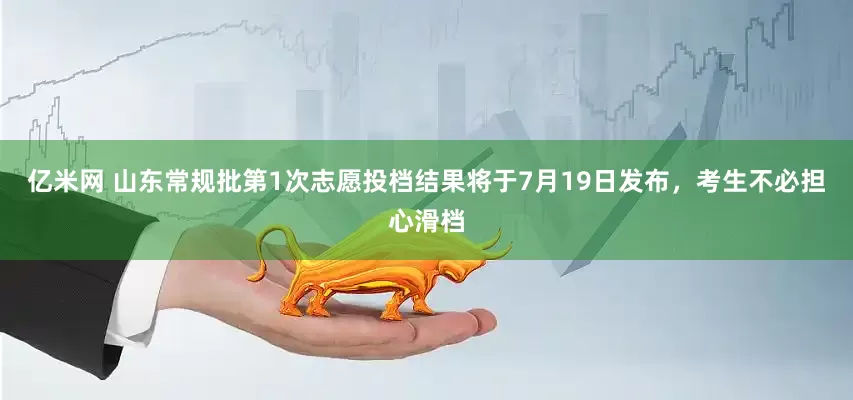 亿米网 山东常规批第1次志愿投档结果将于7月19日发布，考生不必担心滑档