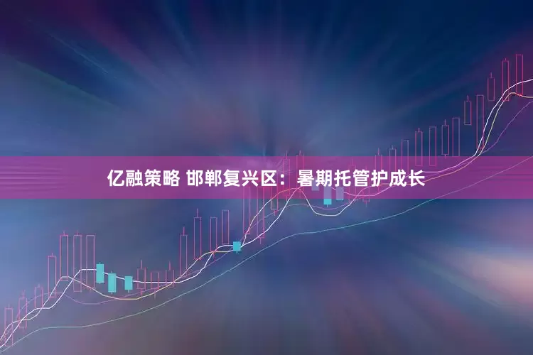 亿融策略 邯郸复兴区：暑期托管护成长