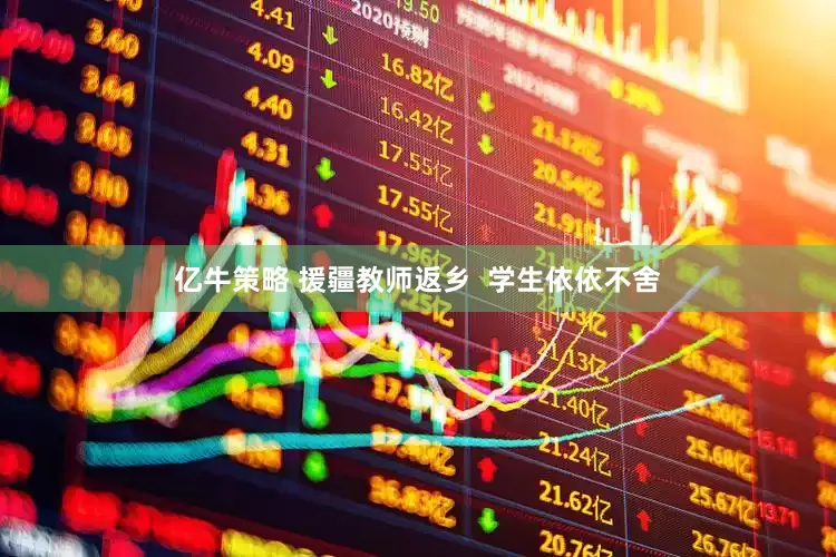 亿牛策略 援疆教师返乡  学生依依不舍