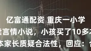 亿富通配资 重庆一小学旁文具店卖言情小说，小孩买了10多本家长质疑合法性，回应：合法但不建议