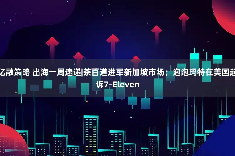 亿融策略 出海一周速递|茶百道进军新加坡市场；泡泡玛特在美国起诉7-Eleven