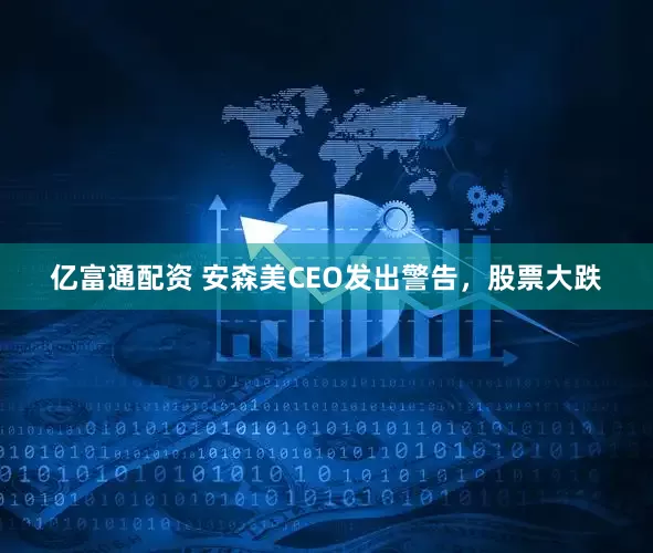 亿富通配资 安森美CEO发出警告，股票大跌