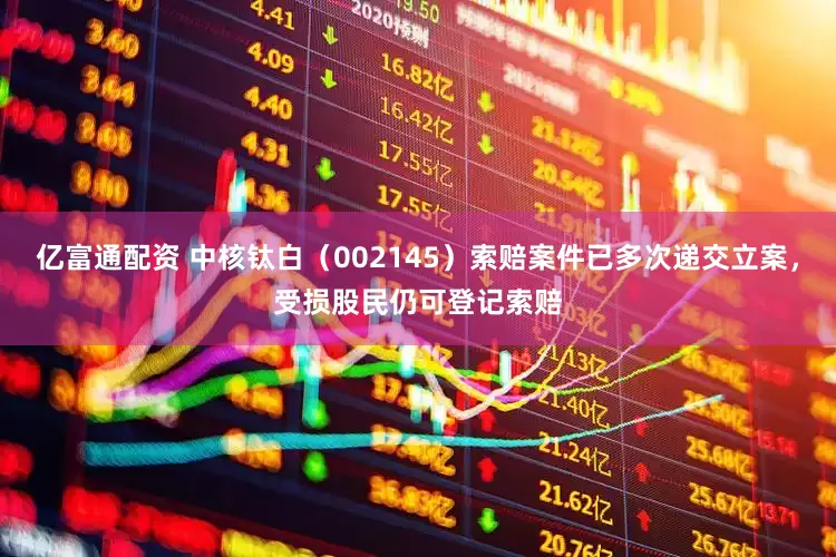 亿富通配资 中核钛白（002145）索赔案件已多次递交立案，受损股民仍可登记索赔