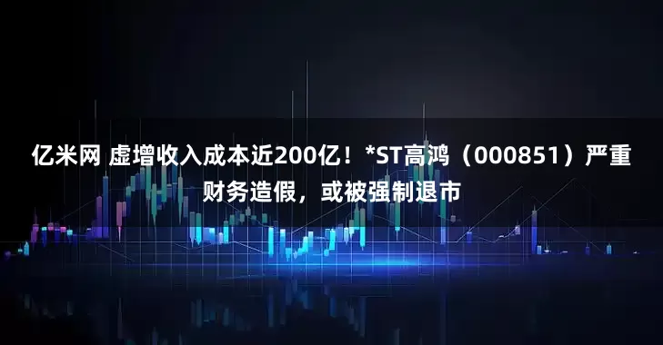 亿米网 虚增收入成本近200亿！*ST高鸿（000851）严重财务造假，或被强制退市