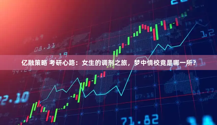 亿融策略 考研心路：女生的调剂之旅，梦中情校竟是哪一所？