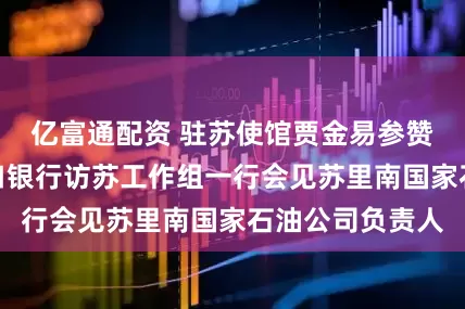 亿富通配资 驻苏使馆贾金易参赞陪同中国进出口银行访苏工作组一行会见苏里南国家石油公司负责人