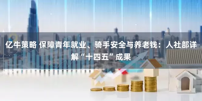 亿牛策略 保障青年就业、骑手安全与养老钱：人社部详解“十四五”成果