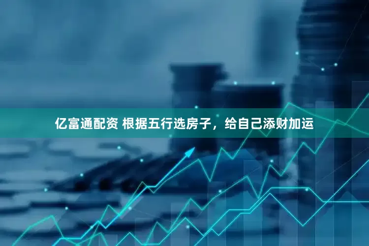 亿富通配资 根据五行选房子，给自己添财加运