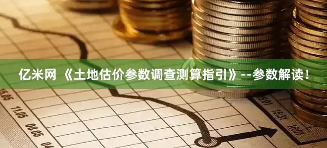 亿米网 《土地估价参数调查测算指引》--参数解读！