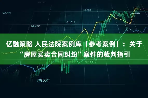 亿融策略 人民法院案例库【参考案例】:关于“房屋买卖合同纠纷”案件的裁判指引