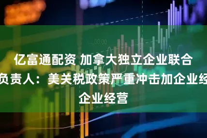 亿富通配资 加拿大独立企业联合会负责人：美关税政策严重冲击加企业经营