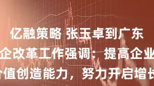 亿融策略 张玉卓到广东调研国资国企改革工作强调：提高企业价值创造能力，努力开启增长的“第二曲线”