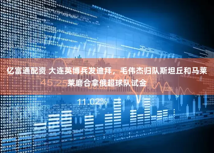 亿富通配资 大连英博兵发迪拜，毛伟杰归队斯坦丘和马莱莱磨合拿俄超球队试金
