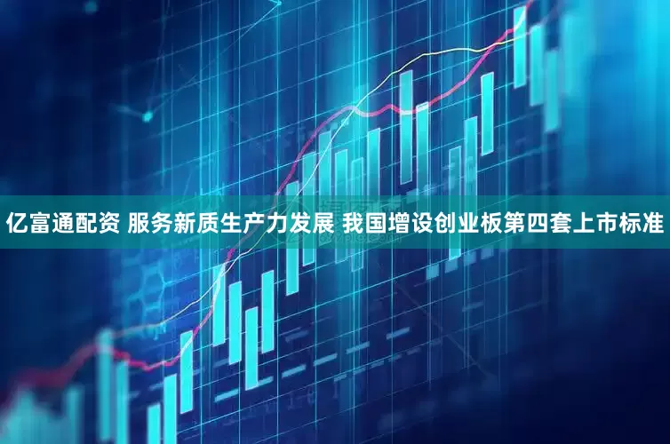 亿富通配资 服务新质生产力发展 我国增设创业板第四套上市标准