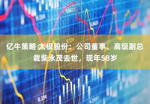 亿牛策略 太极股份：公司董事、高级副总裁柴永茂去世，现年58岁