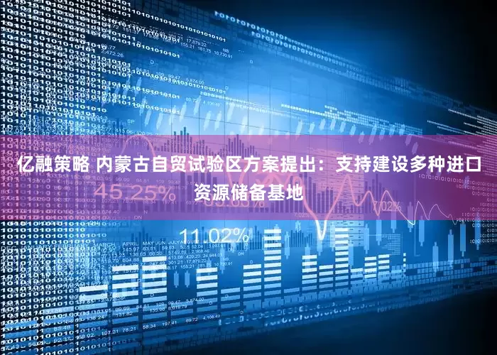 亿融策略 内蒙古自贸试验区方案提出：支持建设多种进口资源储备基地